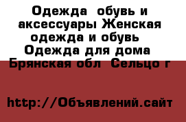 Одежда, обувь и аксессуары Женская одежда и обувь - Одежда для дома. Брянская обл.,Сельцо г.